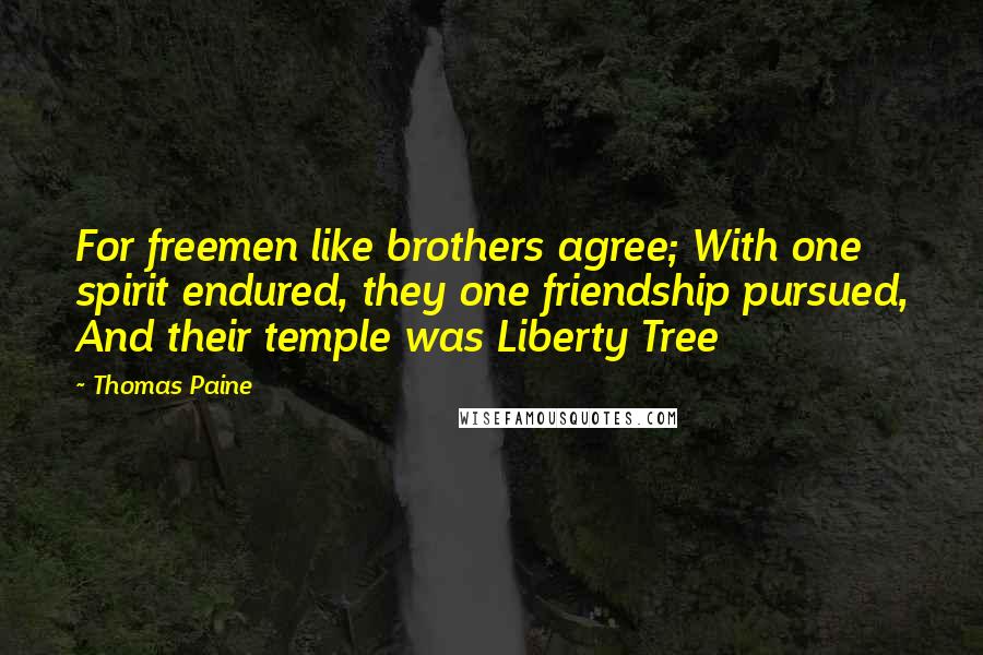 Thomas Paine quotes: For freemen like brothers agree; With one spirit endured, they one friendship pursued, And their temple was Liberty Tree Thomas Paine quotes: For freemen like brothers agree; With one spirit endured, they one friendship pursued, And their temple was Liberty Tree