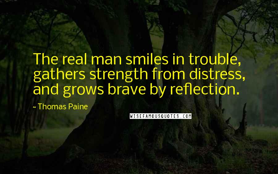 Thomas Paine quotes: The real man smiles in trouble, gathers strength from distress, and grows brave by reflection. Thomas Paine quotes: The real man smiles in trouble, gathers strength from distress, and grows brave by reflection.
