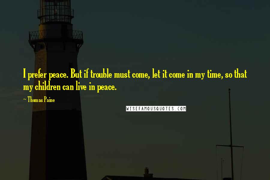 Thomas Paine quotes: I prefer peace. But if trouble must come, let it come in my time, so that my children can live in peace. Thomas Paine quotes: I prefer peace. But if trouble must come, let it come in my time, so that my children can live in peace.