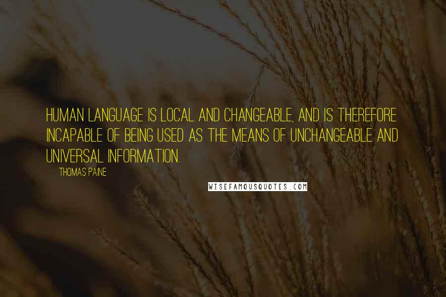 Thomas Paine quotes: Human language is local and changeable, and is therefore incapable of being used as the means of unchangeable and universal information. Thomas Paine quotes: Human language is local and changeable, and is therefore incapable of being used as the means of unchangeable and universal information.