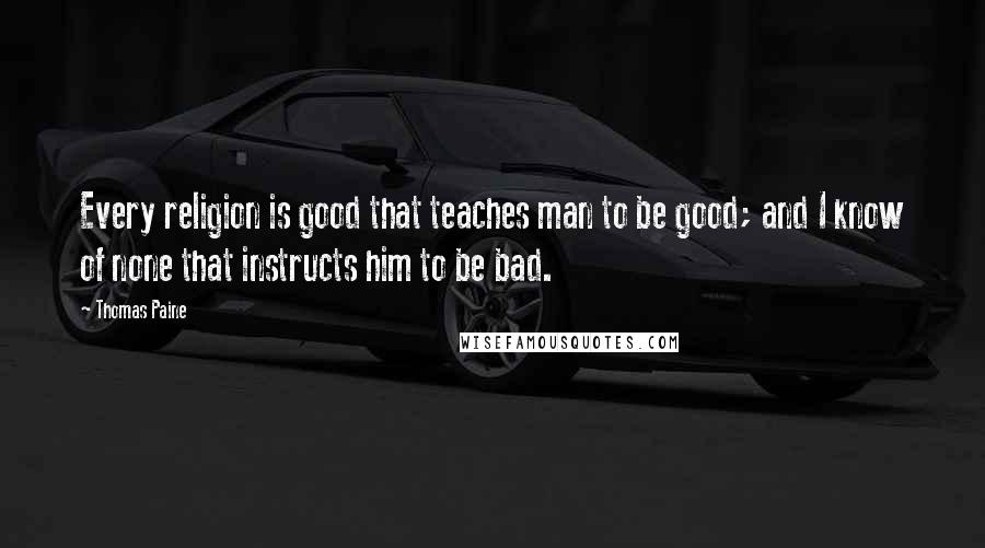 Thomas Paine quotes: Every religion is good that teaches man to be good; and I know of none that instructs him to be bad. Thomas Paine quotes: Every religion is good that teaches man to be good; and I know of none that instructs him to be bad.
