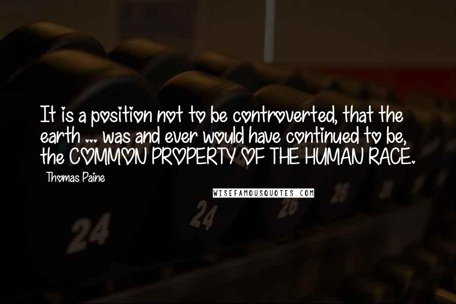 Thomas Paine quotes: It is a position not to be controverted, that the earth ... was and ever would have continued to be, the COMMON PROPERTY OF THE HUMAN RACE. Thomas Paine quotes: It is a position not to be controverted, that the earth ... was and ever would have continued to be, the COMMON PROPERTY OF THE HUMAN RACE.