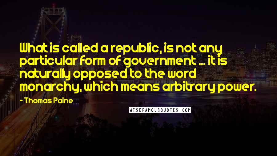 Thomas Paine quotes: What is called a republic, is not any particular form of government ... it is naturally opposed to the word monarchy, which means arbitrary power. Thomas Paine quotes: What is called a republic, is not any particular form of government ... it is naturally opposed to the word monarchy, which means arbitrary power.