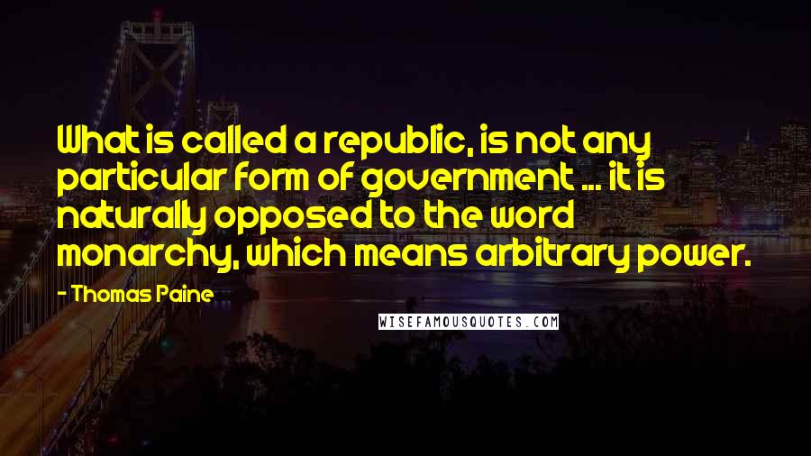 Thomas Paine quotes: What is called a republic, is not any particular form of government ... it is naturally opposed to the word monarchy, which means arbitrary power.