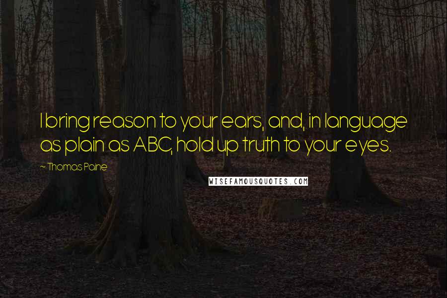 Thomas Paine quotes: I bring reason to your ears, and, in language as plain as ABC, hold up truth to your eyes.