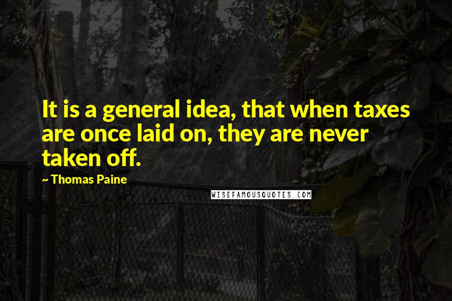 Thomas Paine quotes: It is a general idea, that when taxes are once laid on, they are never taken off. Thomas Paine quotes: It is a general idea, that when taxes are once laid on, they are never taken off.