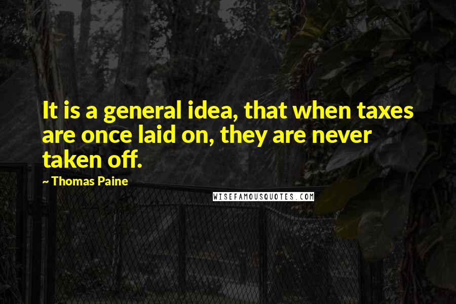 Thomas Paine quotes: It is a general idea, that when taxes are once laid on, they are never taken off.