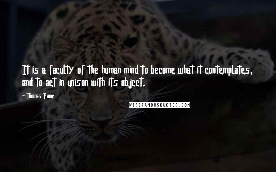 Thomas Paine quotes: It is a faculty of the human mind to become what it contemplates, and to act in unison with its object.