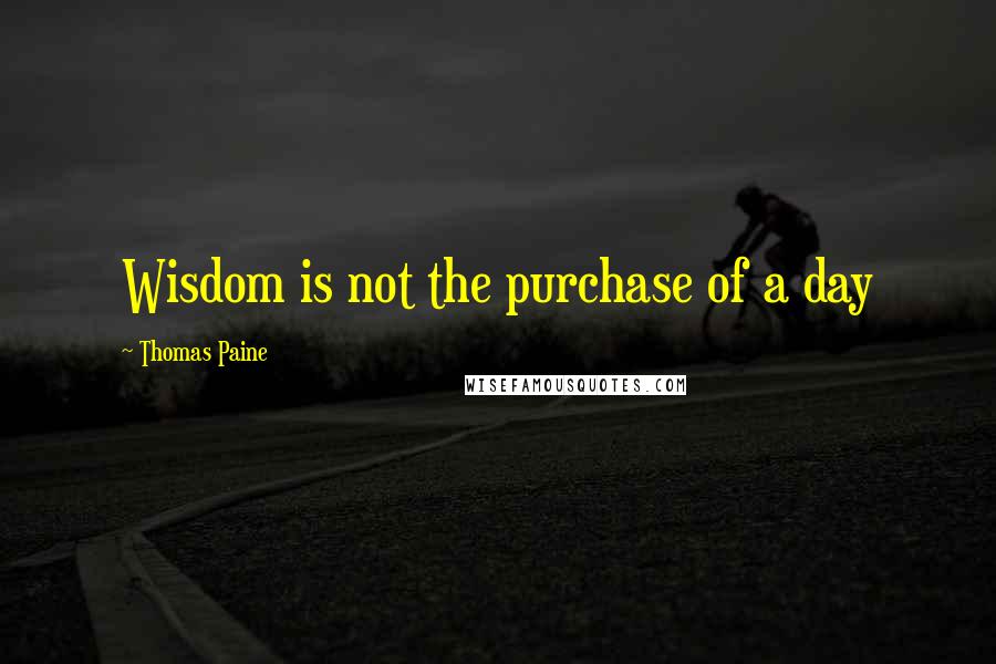 Thomas Paine quotes: Wisdom is not the purchase of a day Thomas Paine quotes: Wisdom is not the purchase of a day