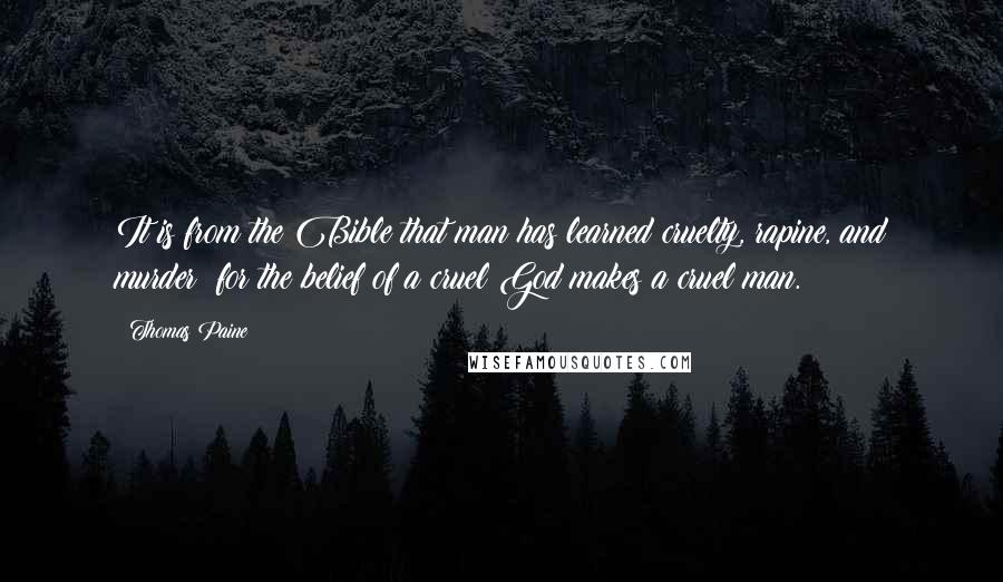 Thomas Paine quotes: It is from the Bible that man has learned cruelty, rapine, and murder; for the belief of a cruel God makes a cruel man. Thomas Paine quotes: It is from the Bible that man has learned cruelty, rapine, and murder; for the belief of a cruel God makes a cruel man.