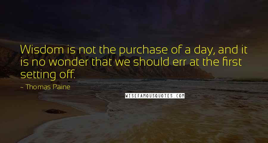 Thomas Paine quotes: Wisdom is not the purchase of a day, and it is no wonder that we should err at the first setting off. Thomas Paine quotes: Wisdom is not the purchase of a day, and it is no wonder that we should err at the first setting off.