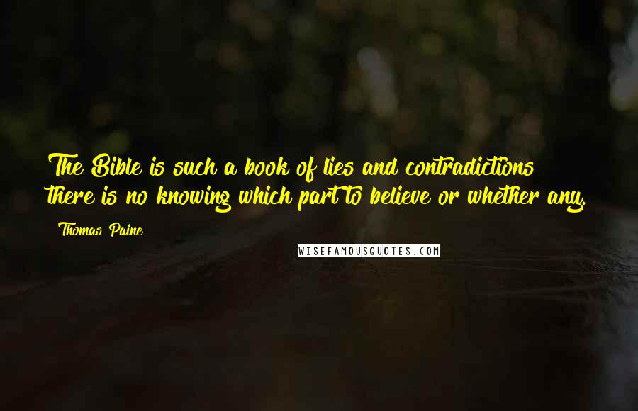 Thomas Paine quotes: The Bible is such a book of lies and contradictions there is no knowing which part to believe or whether any. Thomas Paine quotes: The Bible is such a book of lies and contradictions there is no knowing which part to believe or whether any.