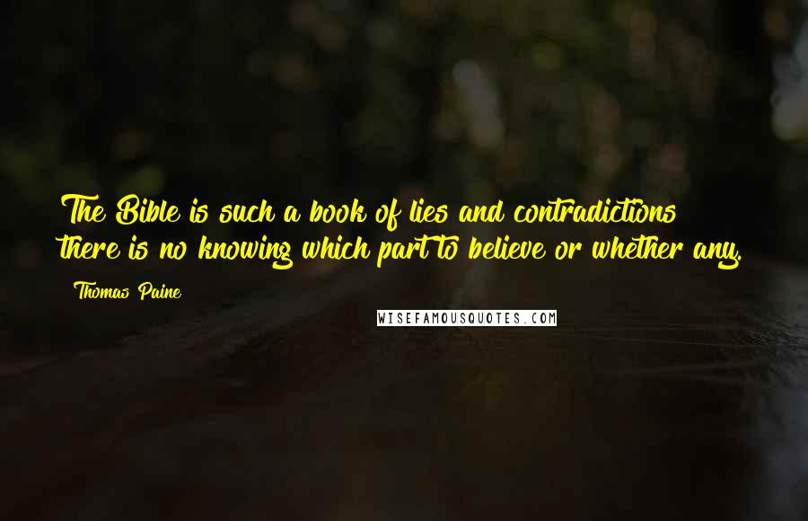 Thomas Paine quotes: The Bible is such a book of lies and contradictions there is no knowing which part to believe or whether any.