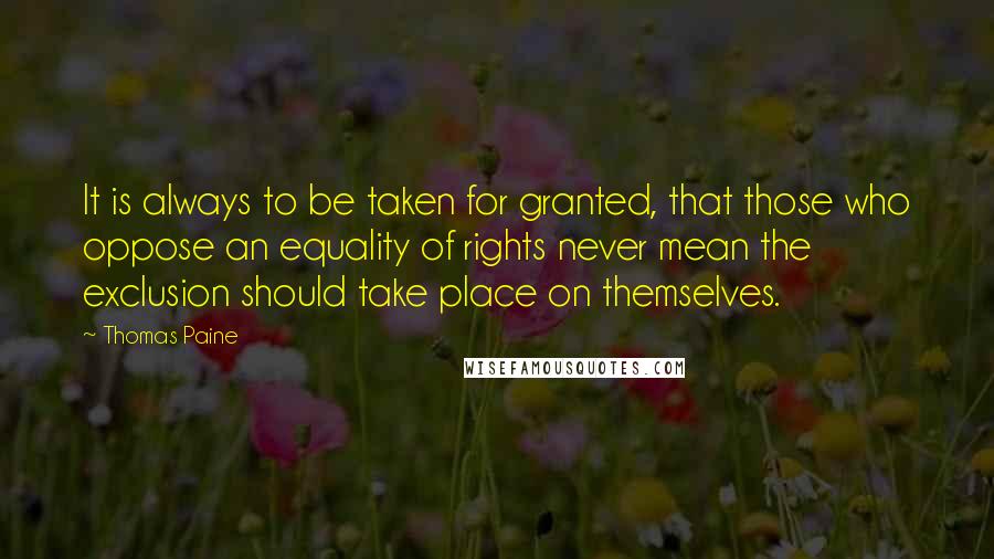 Thomas Paine quotes: It is always to be taken for granted, that those who oppose an equality of rights never mean the exclusion should take place on themselves. Thomas Paine quotes: It is always to be taken for granted, that those who oppose an equality of rights never mean the exclusion should take place on themselves.