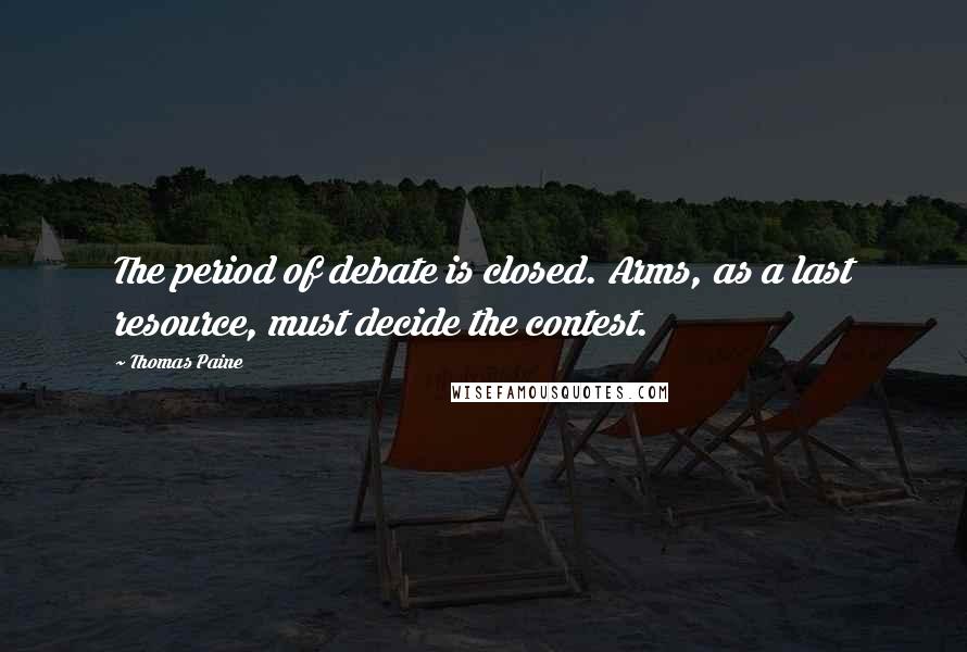 Thomas Paine quotes: The period of debate is closed. Arms, as a last resource, must decide the contest. Thomas Paine quotes: The period of debate is closed. Arms, as a last resource, must decide the contest.