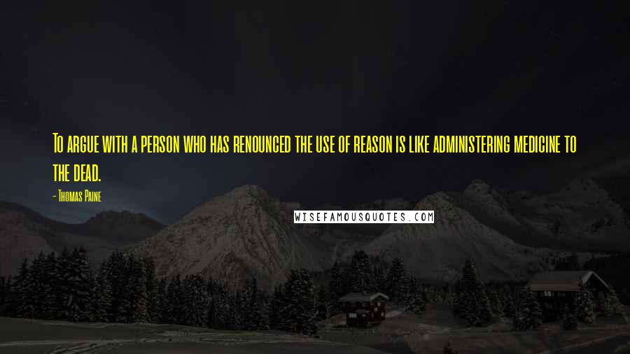 Thomas Paine quotes: To argue with a person who has renounced the use of reason is like administering medicine to the dead. Thomas Paine quotes: To argue with a person who has renounced the use of reason is like administering medicine to the dead.
