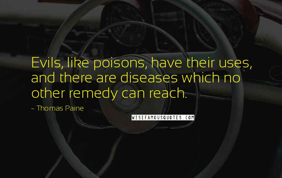 Thomas Paine quotes: Evils, like poisons, have their uses, and there are diseases which no other remedy can reach. Thomas Paine quotes: Evils, like poisons, have their uses, and there are diseases which no other remedy can reach.