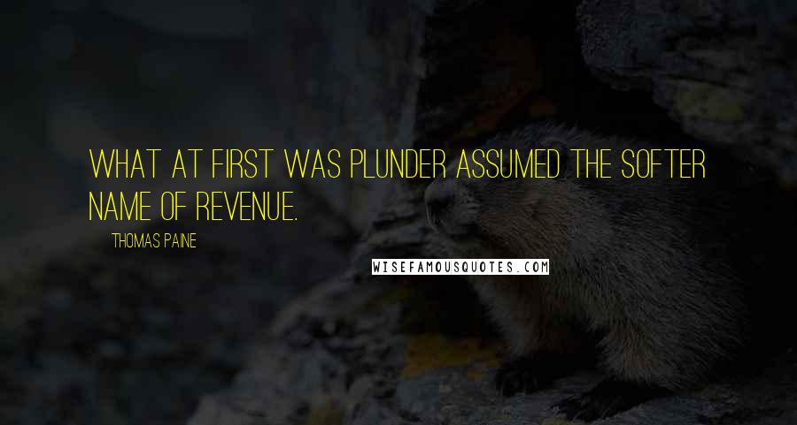 Thomas Paine quotes: What at first was plunder assumed the softer name of revenue. Thomas Paine quotes: What at first was plunder assumed the softer name of revenue.