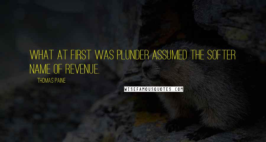 Thomas Paine quotes: What at first was plunder assumed the softer name of revenue.