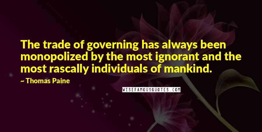 Thomas Paine quotes: The trade of governing has always been monopolized by the most ignorant and the most rascally individuals of mankind. Thomas Paine quotes: The trade of governing has always been monopolized by the most ignorant and the most rascally individuals of mankind.