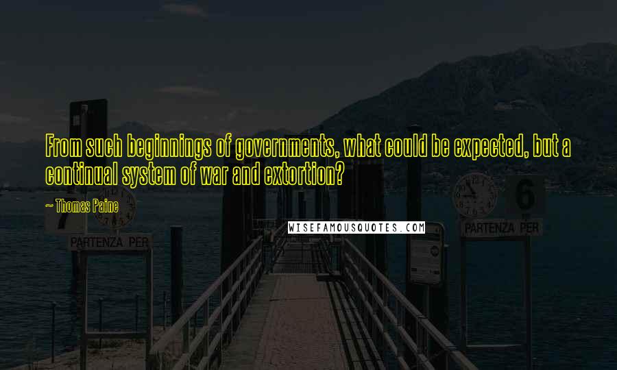 Thomas Paine quotes: From such beginnings of governments, what could be expected, but a continual system of war and extortion? Thomas Paine quotes: From such beginnings of governments, what could be expected, but a continual system of war and extortion?