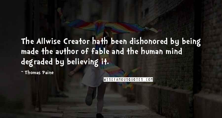 Thomas Paine quotes: The Allwise Creator hath been dishonored by being made the author of fable and the human mind degraded by believing it. Thomas Paine quotes: The Allwise Creator hath been dishonored by being made the author of fable and the human mind degraded by believing it.