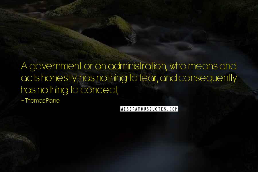 Thomas Paine quotes: A government or an administration, who means and acts honestly, has nothing to fear, and consequently has nothing to conceal;