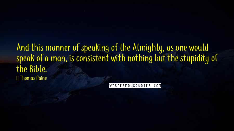 Thomas Paine quotes: And this manner of speaking of the Almighty, as one would speak of a man, is consistent with nothing but the stupidity of the Bible.