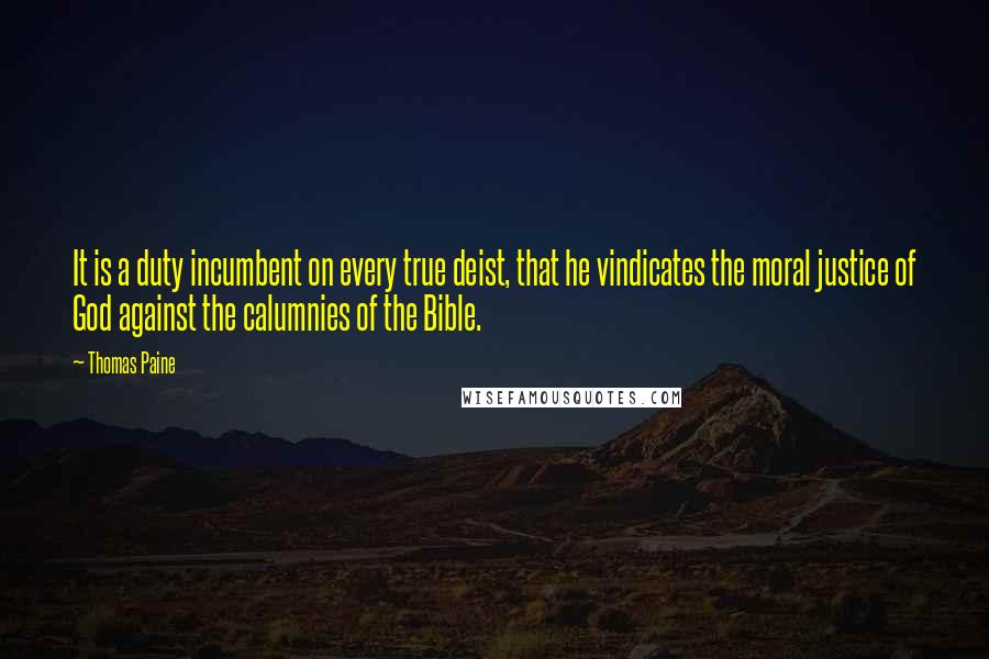 Thomas Paine quotes: It is a duty incumbent on every true deist, that he vindicates the moral justice of God against the calumnies of the Bible. Thomas Paine quotes: It is a duty incumbent on every true deist, that he vindicates the moral justice of God against the calumnies of the Bible.