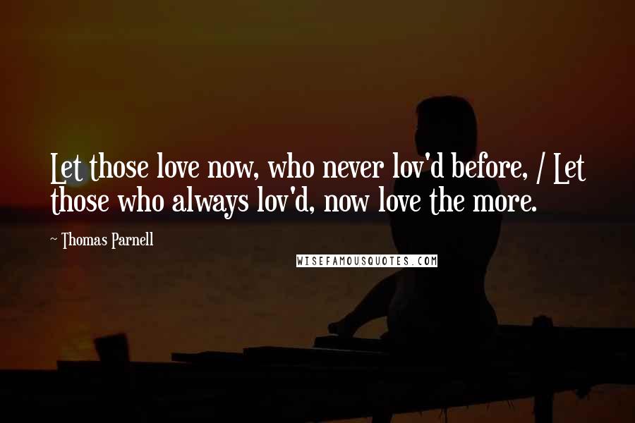 Thomas Parnell quotes: Let those love now, who never lov'd before, / Let those who always lov'd, now love the more.