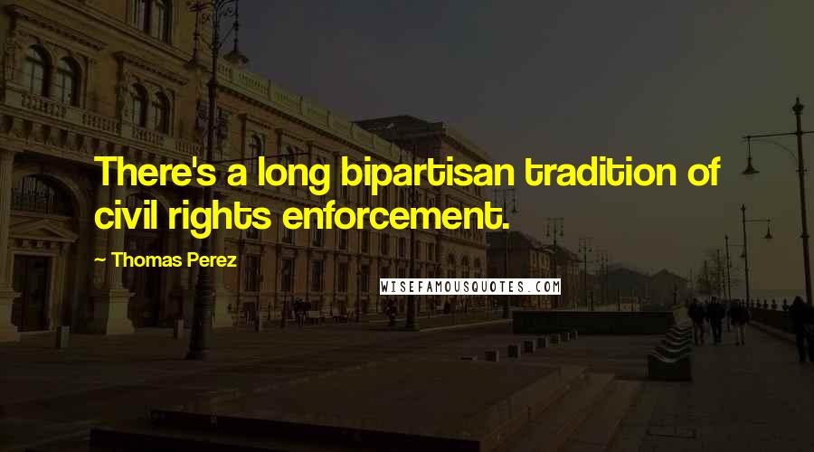 Thomas Perez quotes: There's a long bipartisan tradition of civil rights enforcement.