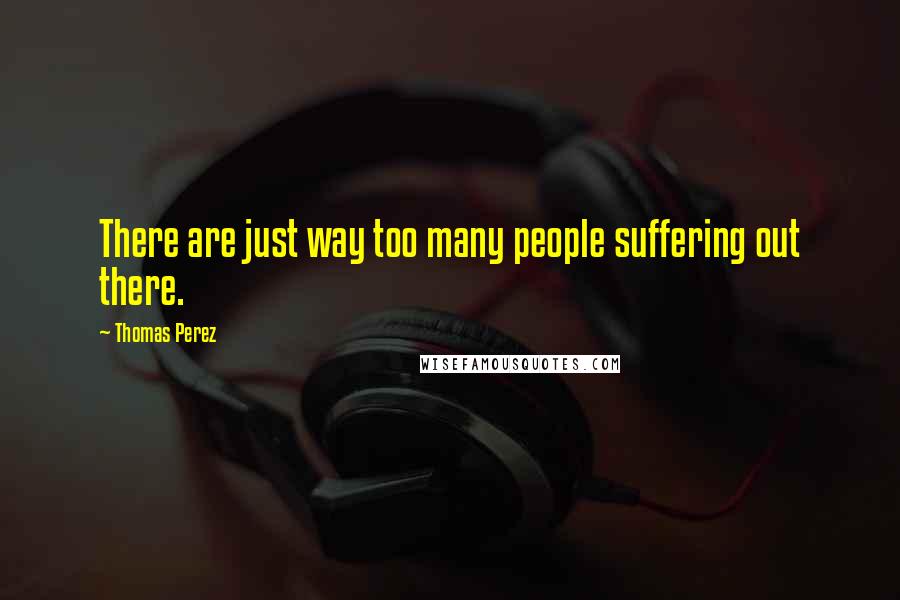 Thomas Perez quotes: There are just way too many people suffering out there.