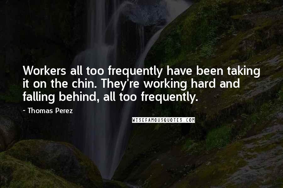 Thomas Perez quotes: Workers all too frequently have been taking it on the chin. They're working hard and falling behind, all too frequently.