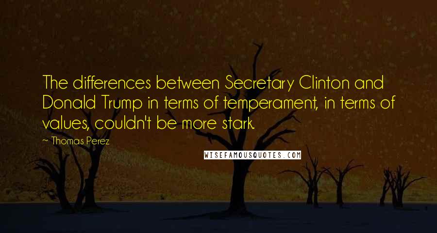 Thomas Perez quotes: The differences between Secretary Clinton and Donald Trump in terms of temperament, in terms of values, couldn't be more stark.