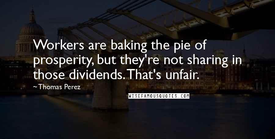 Thomas Perez quotes: Workers are baking the pie of prosperity, but they're not sharing in those dividends. That's unfair.