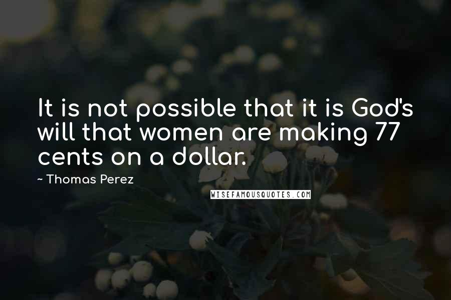 Thomas Perez quotes: It is not possible that it is God's will that women are making 77 cents on a dollar.