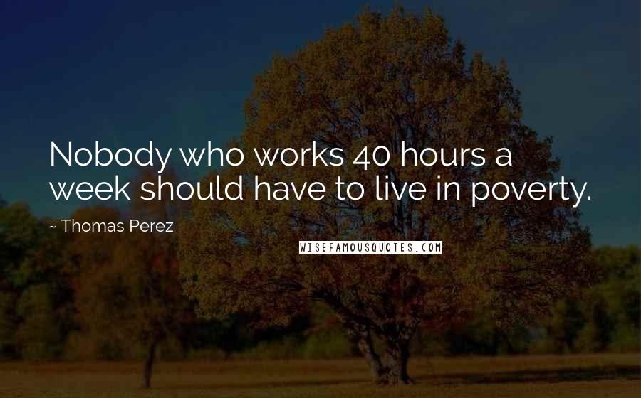 Thomas Perez quotes: Nobody who works 40 hours a week should have to live in poverty.