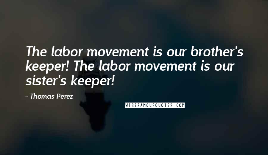 Thomas Perez quotes: The labor movement is our brother's keeper! The labor movement is our sister's keeper!