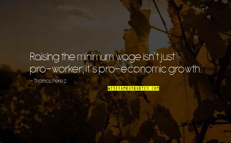 Thomas Perez Quotes By Thomas Perez: Raising the minimum wage isn't just pro-worker; it's