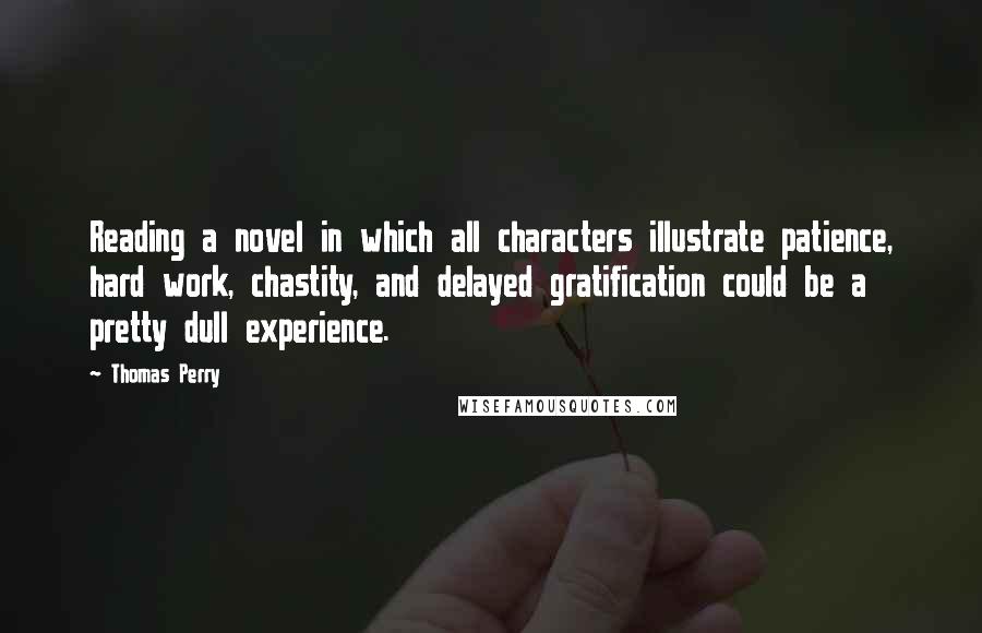 Thomas Perry quotes: Reading a novel in which all characters illustrate patience, hard work, chastity, and delayed gratification could be a pretty dull experience.