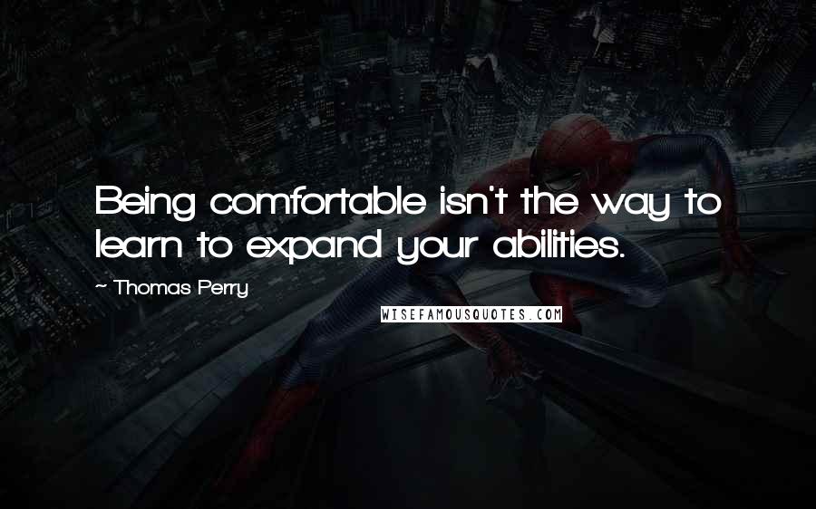 Thomas Perry quotes: Being comfortable isn't the way to learn to expand your abilities.