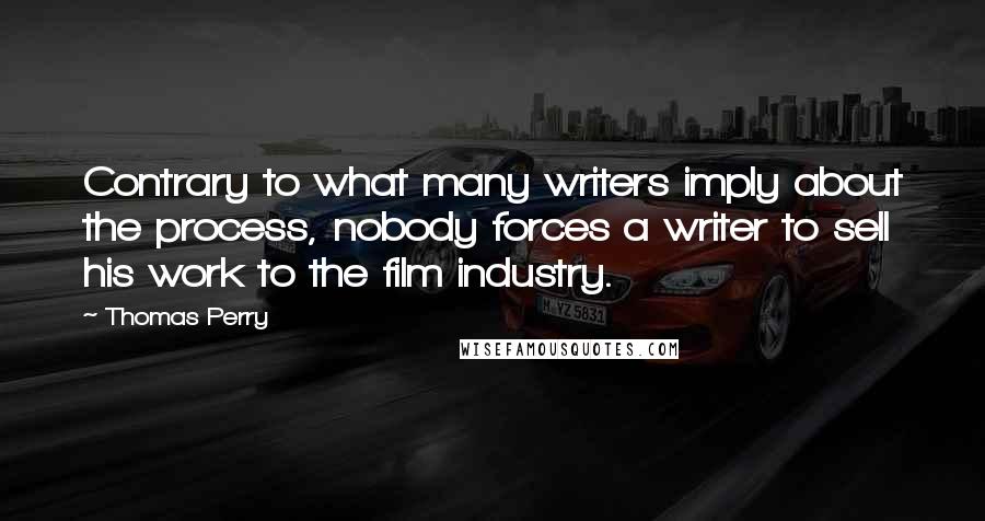 Thomas Perry quotes: Contrary to what many writers imply about the process, nobody forces a writer to sell his work to the film industry.