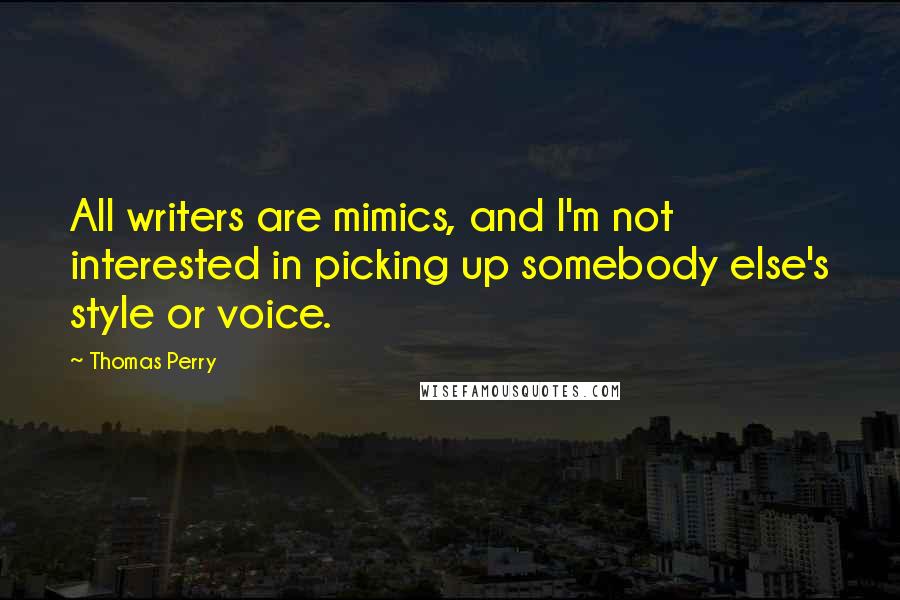 Thomas Perry quotes: All writers are mimics, and I'm not interested in picking up somebody else's style or voice.