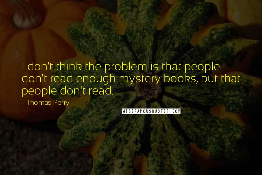 Thomas Perry quotes: I don't think the problem is that people don't read enough mystery books, but that people don't read.