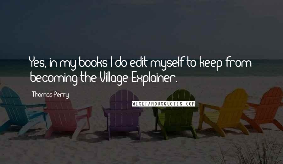 Thomas Perry quotes: Yes, in my books I do edit myself to keep from becoming the Village Explainer.