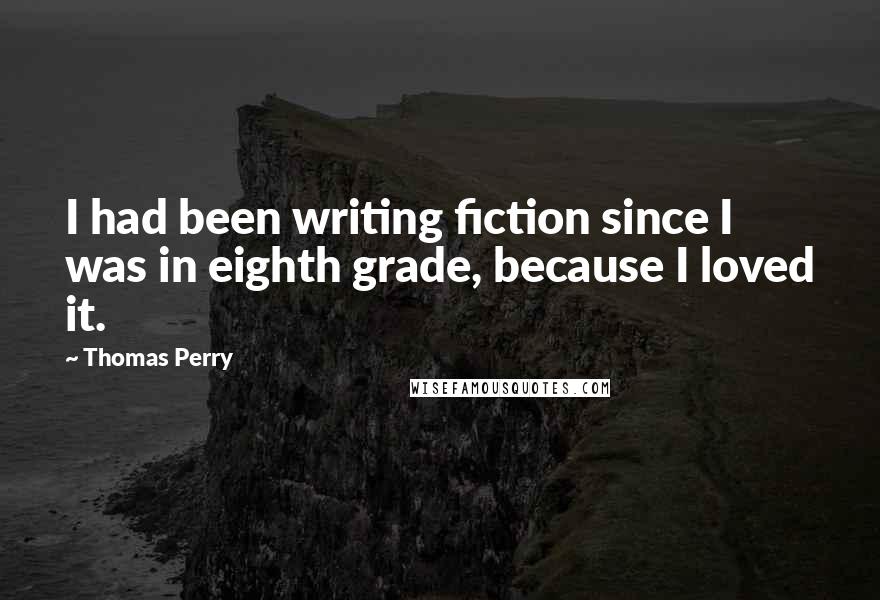 Thomas Perry quotes: I had been writing fiction since I was in eighth grade, because I loved it.