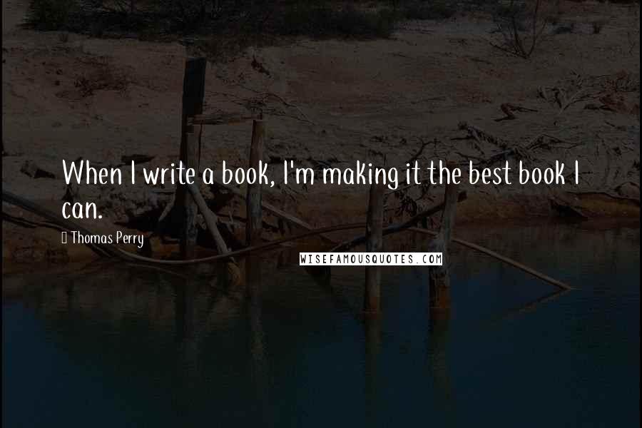 Thomas Perry quotes: When I write a book, I'm making it the best book I can.