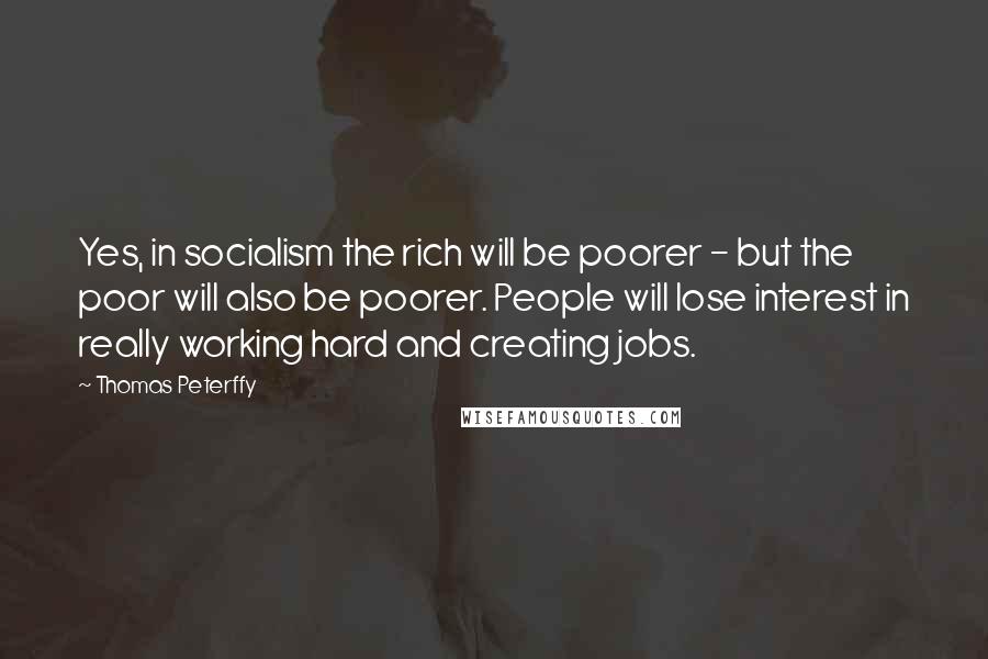 Thomas Peterffy quotes: Yes, in socialism the rich will be poorer - but the poor will also be poorer. People will lose interest in really working hard and creating jobs.