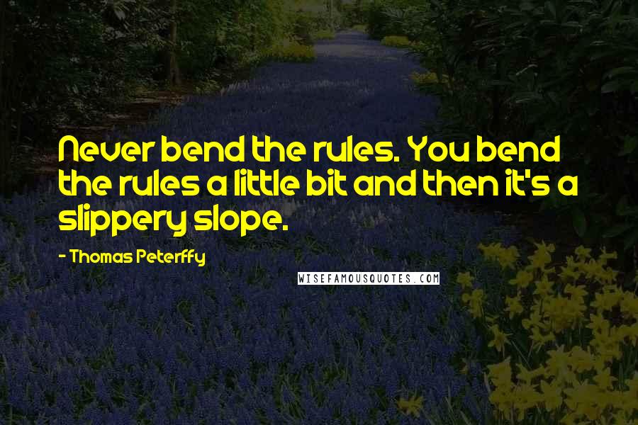 Thomas Peterffy quotes: Never bend the rules. You bend the rules a little bit and then it's a slippery slope.