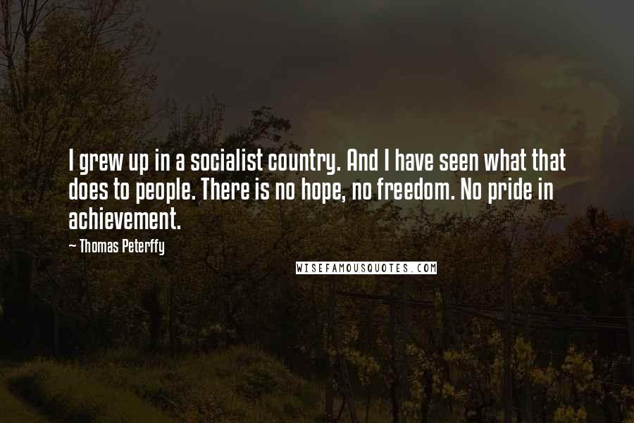 Thomas Peterffy quotes: I grew up in a socialist country. And I have seen what that does to people. There is no hope, no freedom. No pride in achievement.